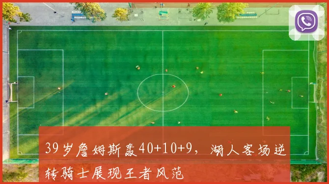 39岁詹姆斯轰40+10+9,湖人客场逆