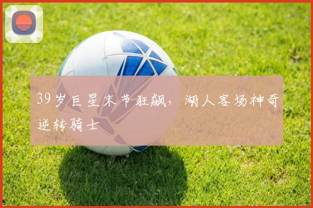 39岁巨星末节狂飙,湖人客场神奇逆